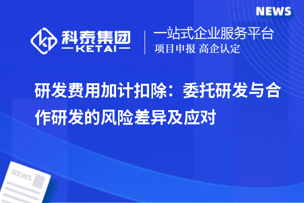 研發(fā)費(fèi)用加計(jì)扣除：委托研發(fā)與合作研發(fā)的風(fēng)險(xiǎn)差異及應(yīng)對