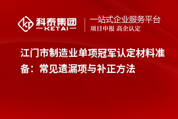 江門市制造業(yè)單項(xiàng)冠軍認(rèn)定材料準(zhǔn)備：常見遺漏項(xiàng)與補(bǔ)正方法