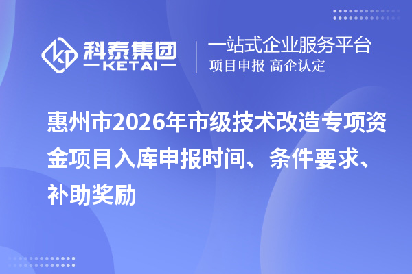 惠州市2026年市級技術(shù)改造專項資金項目入庫申報時間、條件要求、補(bǔ)助獎勵