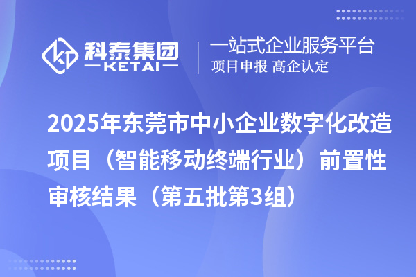 2025年東莞市中小企業(yè)數(shù)字化改造項目（智能移動終端行業(yè)）前置性審核結果（第五批第3組）