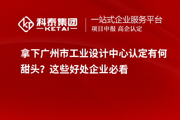 拿下廣州市工業(yè)設(shè)計(jì)中心認(rèn)定有何甜頭？這些好處企業(yè)必看