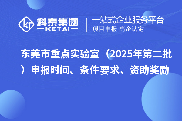 東莞市重點(diǎn)實(shí)驗(yàn)室（2025年第二批）申報時間、條件要求、資助獎勵