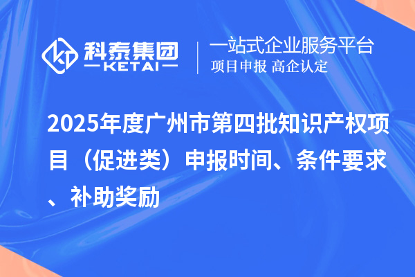 2025年度廣州市第四批知識產(chǎn)權(quán)項目（促進類）申報時間、條件要求、補助獎勵