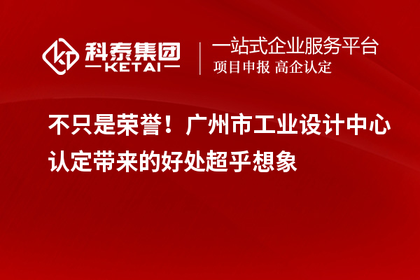 不只是榮譽(yù)！廣州市工業(yè)設(shè)計(jì)中心認(rèn)定帶來(lái)的好處超乎想象