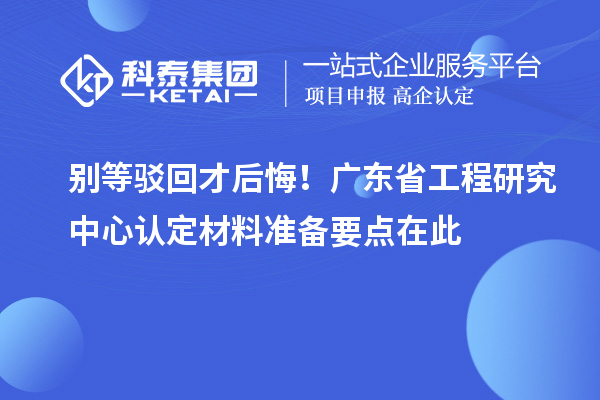 別等駁回才后悔!廣東省工程研究中心認(rèn)定材料準(zhǔn)備要點(diǎn)在此