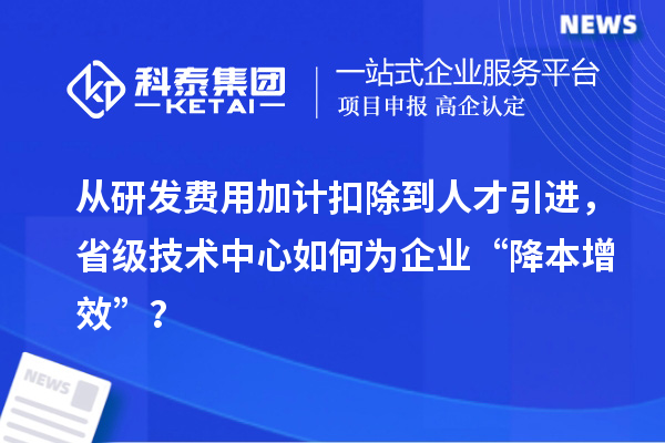 從研發(fā)費用加計扣除到人才引進，省級技術(shù)中心如何為企業(yè)“降本增效”？