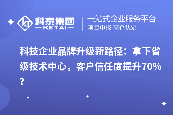 科技企業(yè)品牌升級新路徑：拿下省級技術(shù)中心，客戶信任度提升70%？
