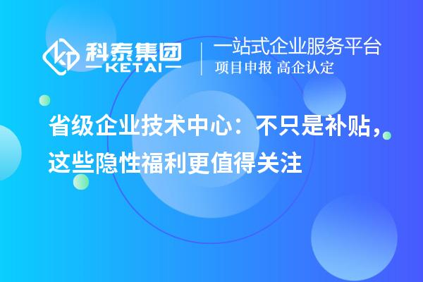 省級企業(yè)技術(shù)中心：不只是補貼，這些隱性福利更值得關(guān)注