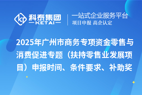 2025年廣州市促進(jìn)商務(wù)高質(zhì)量發(fā)展專項(xiàng)資金零售與消費(fèi)促進(jìn)專題（扶持零售業(yè)發(fā)展項(xiàng)目）申報(bào)時(shí)間、條件要求、補(bǔ)助獎勵(lì)