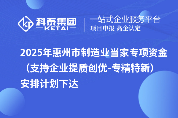 2025年惠州市制造業(yè)當(dāng)家專(zhuān)項(xiàng)資金（支持企業(yè)提質(zhì)創(chuàng)優(yōu)-專(zhuān)精特新）安排計(jì)劃下達(dá)