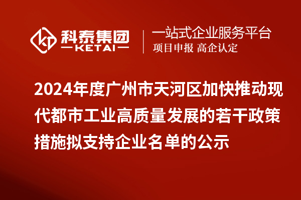 2024年度廣州市天河區(qū)加快推動(dòng)現(xiàn)代都市工業(yè)高質(zhì)量發(fā)展的若干政策措施擬支持企業(yè)名單的公示