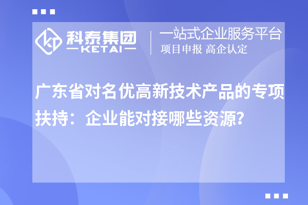 廣東省對(duì)名優(yōu)高新技術(shù)產(chǎn)品的專項(xiàng)扶持：企業(yè)能對(duì)接哪些資源？