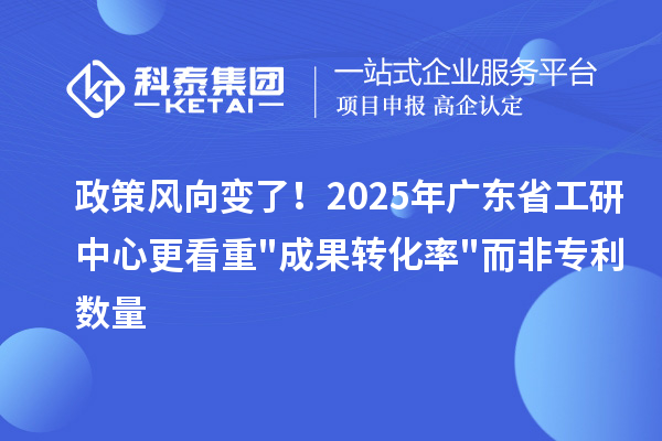 政策風(fēng)向變了！2025年廣東省工研中心更看重"成果轉(zhuǎn)化率"而非專利數(shù)量