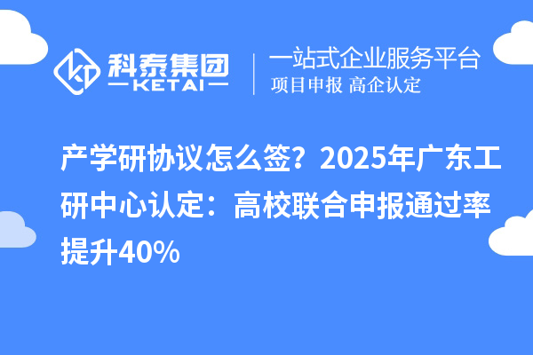產(chǎn)學(xué)研協(xié)議怎么簽？2025年廣東工研中心認(rèn)定：高校聯(lián)合申報(bào)通過率提升40%