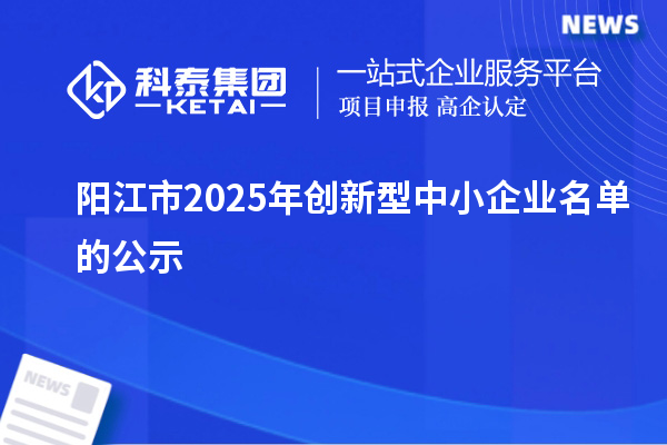 陽(yáng)江市2025年創(chuàng)新型中小企業(yè)名單的公示