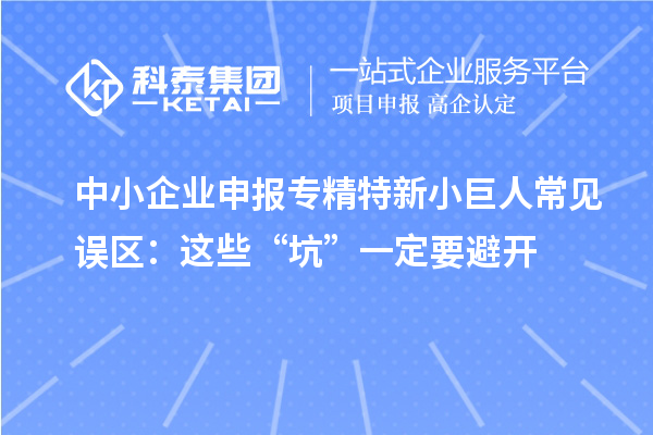 中小企業(yè)申報(bào)專精特新小巨人常見誤區(qū)：這些“坑”一定要避開