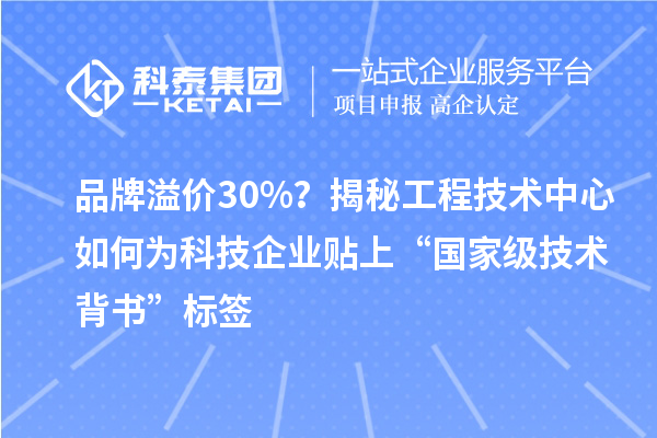 品牌溢價30%？揭秘工程技術(shù)中心如何為科技企業(yè)貼上“國家級技術(shù)背書”標(biāo)簽