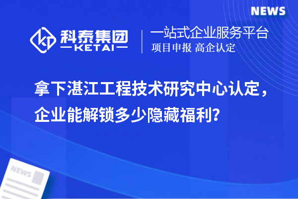 拿下湛江工程技術研究中心認定，企業(yè)能解鎖多少隱藏福利？