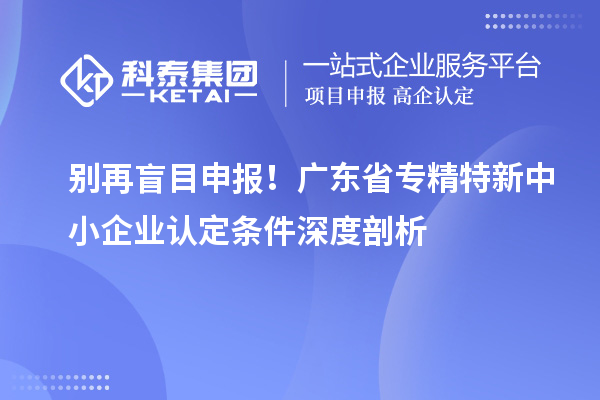 別再盲目申報！廣東省專精特新中小企業(yè)認定條件深度剖析