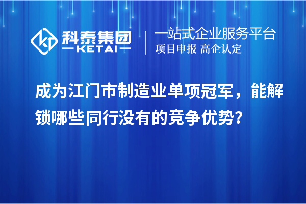 成為江門市制造業(yè)單項(xiàng)冠軍，能解鎖哪些同行沒有的競爭優(yōu)勢(shì)？