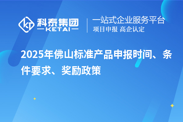 2025年佛山標(biāo)準(zhǔn)產(chǎn)品申報(bào)時間、條件要求、獎勵政策