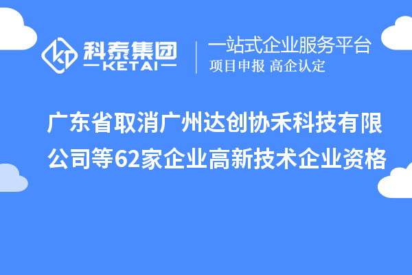 廣東省取消廣州達(dá)創(chuàng)協(xié)禾科技有限公司等62家企業(yè)高新技術(shù)企業(yè)資格