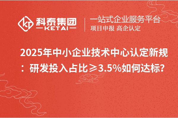 2025年中小企業(yè)技術(shù)中心認(rèn)定新規(guī)：研發(fā)投入占比≥3.5%如何達(dá)標(biāo)？