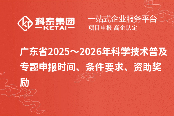 廣東省2025～2026年科學(xué)技術(shù)普及專題申報(bào)時(shí)間、條件要求、資助獎(jiǎng)勵(lì)