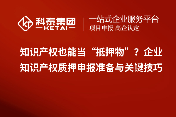 知識產(chǎn)權(quán)也能當“抵押物”？企業(yè)知識產(chǎn)權(quán)質(zhì)押申報準備與關(guān)鍵技巧