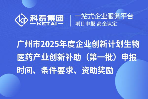 廣州市2025年度企業(yè)創(chuàng)新計(jì)劃生物醫(yī)藥產(chǎn)業(yè)創(chuàng)新補(bǔ)助（第一批）申報(bào)時(shí)間、條件要求、資助獎(jiǎng)勵(lì)