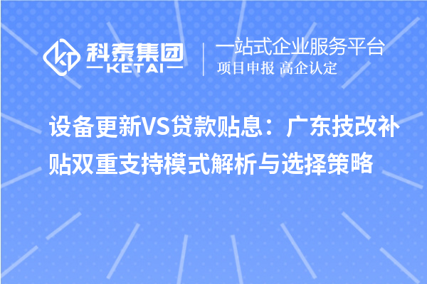 設(shè)備更新VS貸款貼息：廣東技改補貼雙重支持模式解析與選擇策略