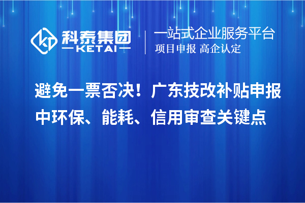 避免一票否決！廣東技改補貼申報中環(huán)保、能耗、信用審查關(guān)鍵點
