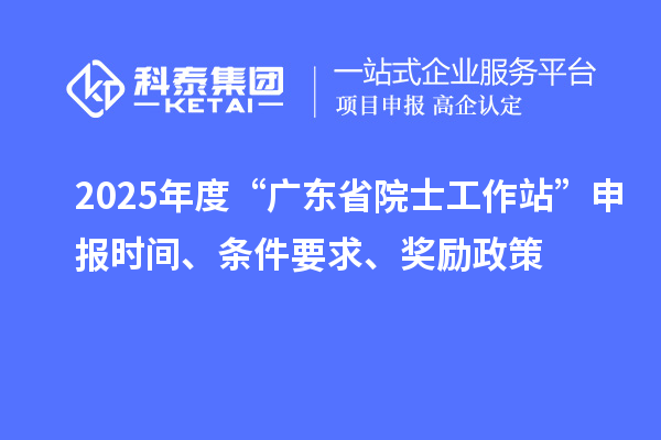 2025年度“廣東省院士工作站”申報時間、條件要求、獎勵政策