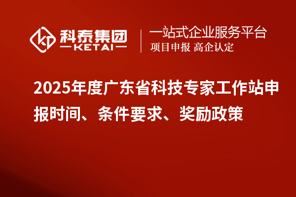 2025年度廣東省科技專家工作站申報(bào)時(shí)間、條件要求、獎(jiǎng)勵(lì)政策
