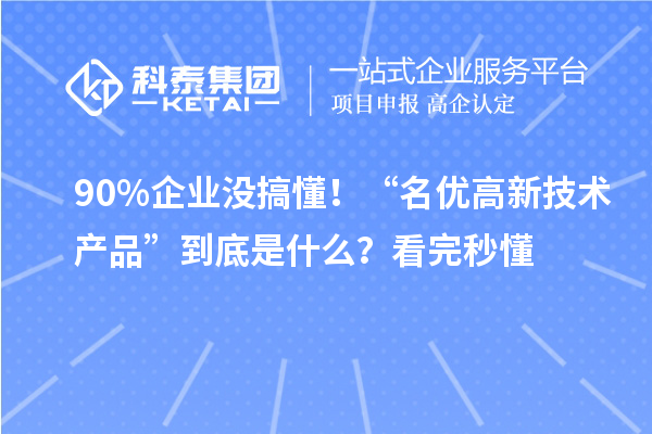 90%企業(yè)沒搞懂！“名優(yōu)高新技術產品”到底是什么？看完秒懂