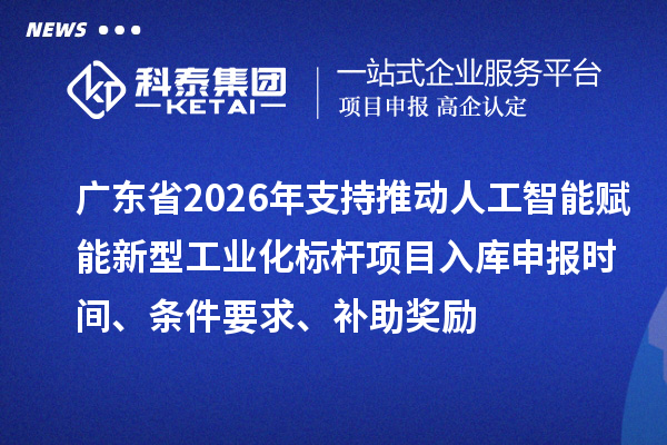 廣東省2026年支持推動人工智能賦能新型工業(yè)化標(biāo)桿項目入庫申報時間、條件要求、補助獎勵