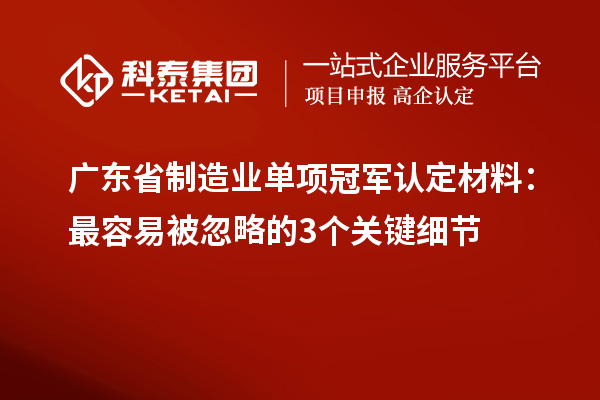 廣東省制造業(yè)單項(xiàng)冠軍認(rèn)定材料：最容易被忽略的3個(gè)關(guān)鍵細(xì)節(jié)