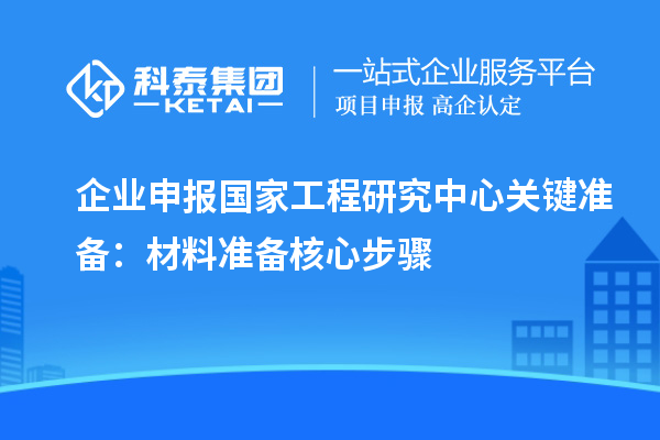 企業(yè)申報國家工程研究中心關鍵準備：材料準備核心步驟