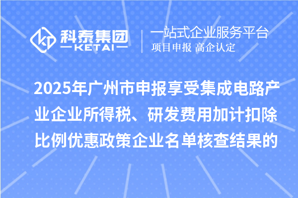 2025年廣州市申報(bào)享受集成電路產(chǎn)業(yè)企業(yè)所得稅、研發(fā)費(fèi)用加計(jì)扣除比例優(yōu)惠政策企業(yè)名單核查結(jié)果的公示