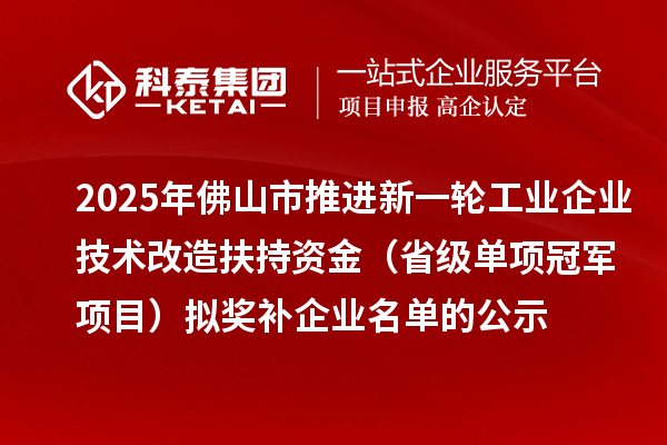 2025年佛山市推進(jìn)新一輪工業(yè)企業(yè)技術(shù)改造扶持資金 (省級(jí)單項(xiàng)冠軍項(xiàng)目)擬獎(jiǎng)補(bǔ)企業(yè)名單的公示