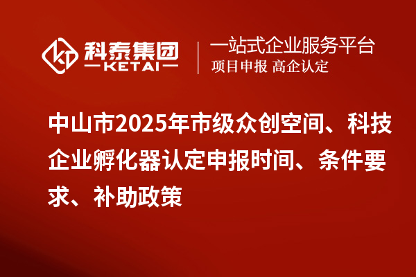 中山市2025年市級(jí)眾創(chuàng)空間、科技企業(yè)孵化器認(rèn)定申報(bào)時(shí)間、條件要求、補(bǔ)助政策
