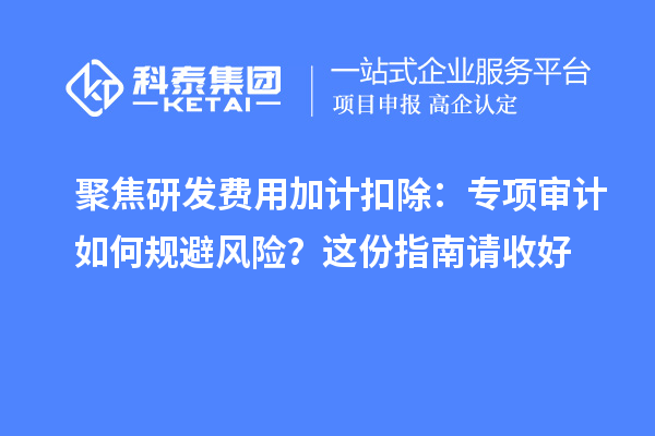 聚焦研發(fā)費(fèi)用加計扣除：專項審計如何規(guī)避風(fēng)險？這份指南請收好