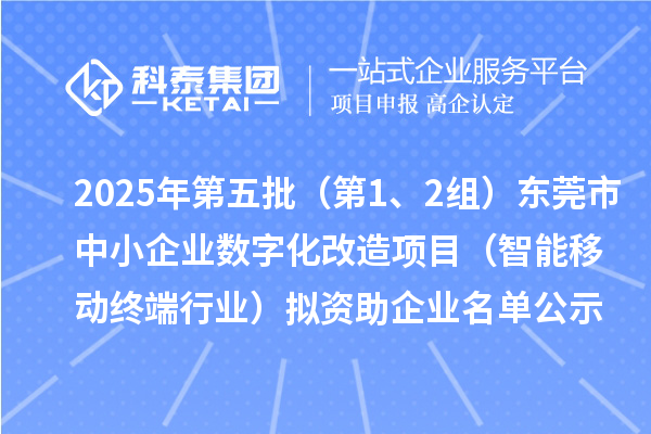 2025年第五批（第1、2組）東莞市中小企業(yè)數(shù)字化改造項目（智能移動終端行業(yè)）擬資助企業(yè)名單公示
