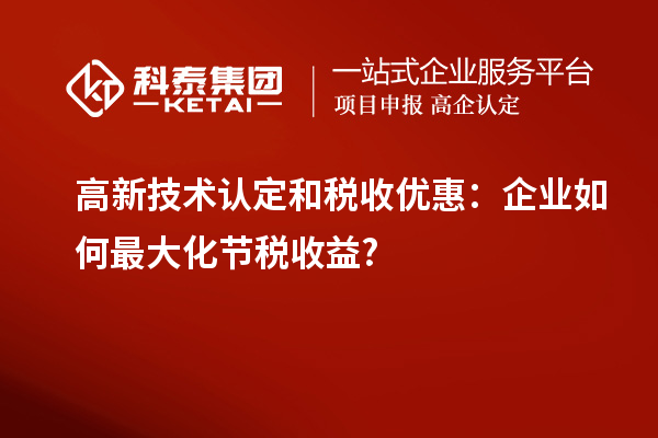 高新技術(shù)認定和稅收優(yōu)惠：企業(yè)如何最大化節(jié)稅收益?