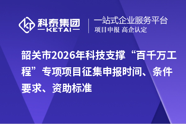 韶關(guān)市2026年科技支撐“百千萬工程”專項(xiàng)項(xiàng)目征集申報(bào)時(shí)間、條件要求、資助標(biāo)準(zhǔn)
