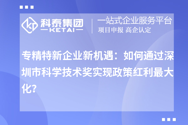 專精特新企業(yè)新機(jī)遇：如何通過深圳市科學(xué)技術(shù)獎實現(xiàn)政策紅利最大化？