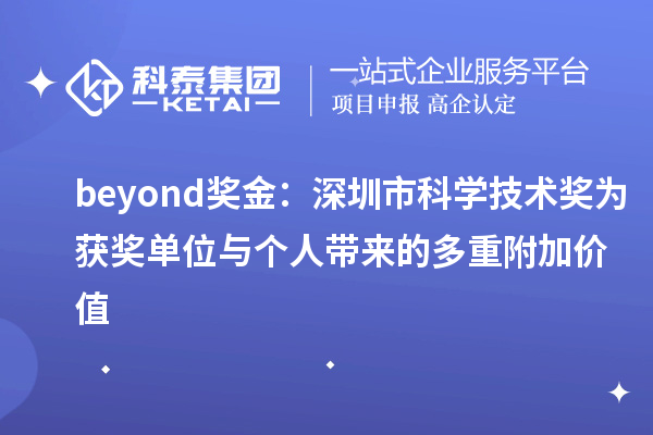 beyond獎金：深圳市科學(xué)技術(shù)獎為獲獎單位與個人帶來的多重附加價值