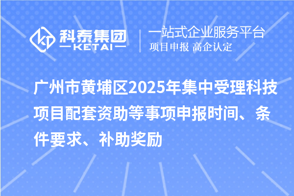 廣州市黃埔區(qū)2025年集中受理科技項目配套資助等事項申報時間、條件要求、補(bǔ)助獎勵