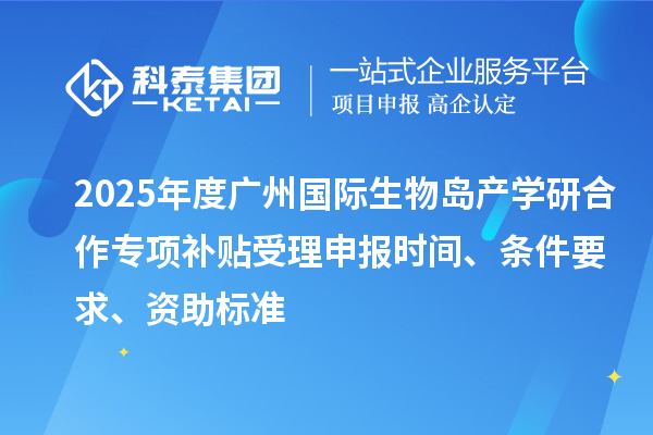 2025年度廣州國(guó)際生物島產(chǎn)學(xué)研合作專項(xiàng)補(bǔ)貼受理申報(bào)時(shí)間、條件要求、資助標(biāo)準(zhǔn)