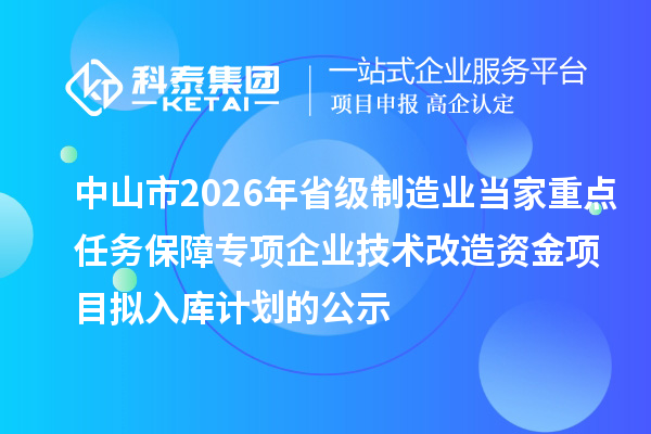 中山市2026年省級制造業(yè)當家重點任務保障專項企業(yè)技術(shù)改造資金項目擬入庫計劃的公示